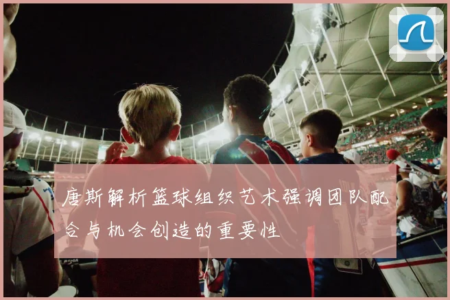 唐斯解析篮球组织艺术强调团队配合与机会创造的重要性
