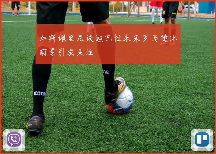加斯佩里尼谈迪巴拉未来罗马德比前景引发关注