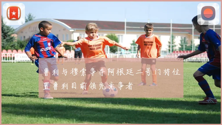 鲁利与穆索争夺阿根廷二号门将位置鲁利目前领先竞争者