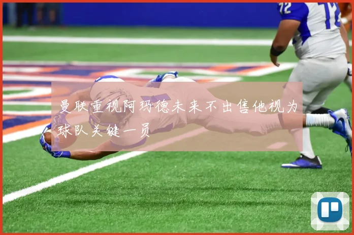 曼联重视阿玛德未来不出售他视为球队关键一员