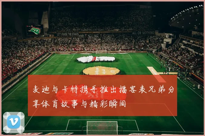 麦迪与卡特携手推出播客表兄弟分享体育故事与精彩瞬间