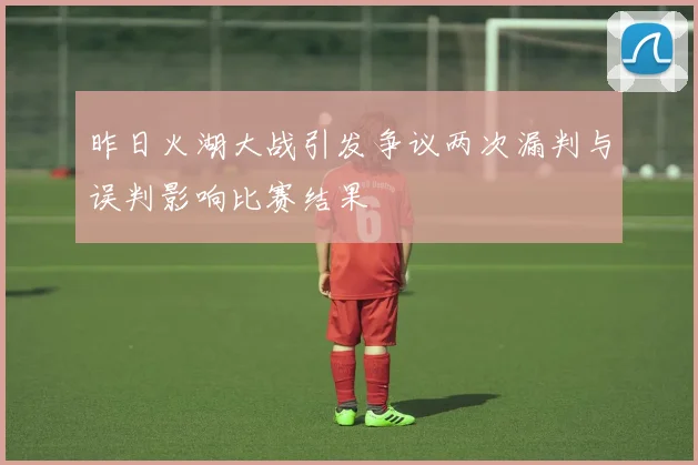 昨日火湖大战引发争议两次漏判与误判影响比赛结果
