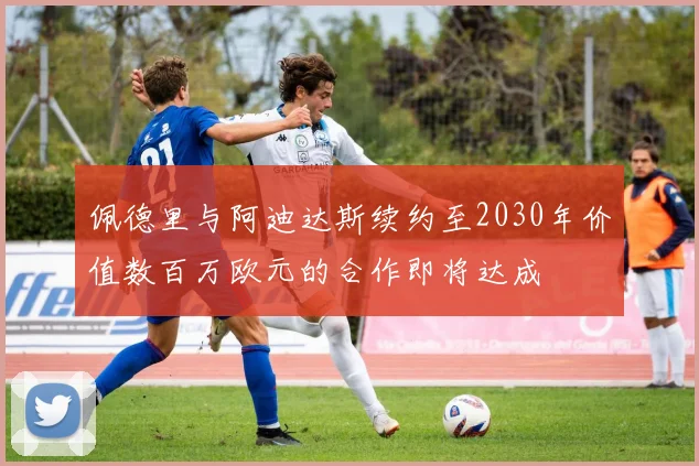 佩德里与阿迪达斯续约至2030年价值数百万欧元的合作即将达成