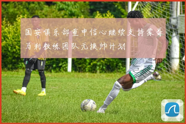 国安俱乐部重申信心继续支持蒙哥马利教练团队无换帅计划
