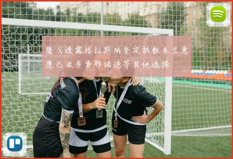 隆戈透露格拉斯纳坚定执教米兰意愿已放弃费耶诺德等其他选择