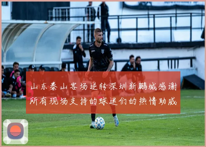 山东泰山客场逆转深圳新鹏城感谢所有现场支持的球迷们的热情助威