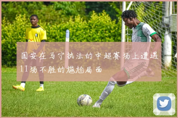 国安在马宁执法的中超赛场上遭遇11场不胜的尴尬局面