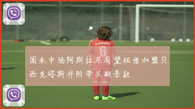 国米中场阿斯拉尼有望租借加盟贝西克塔斯并附带买断条款