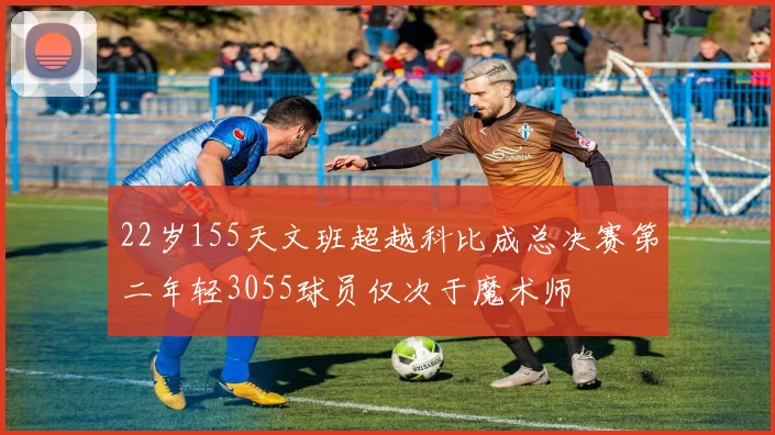 22岁155天文班超越科比成总决赛第二年轻3055球员仅次于魔术师