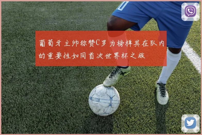 葡萄牙主帅称赞C罗为榜样其在队内的重要性如同首次世界杯之旅