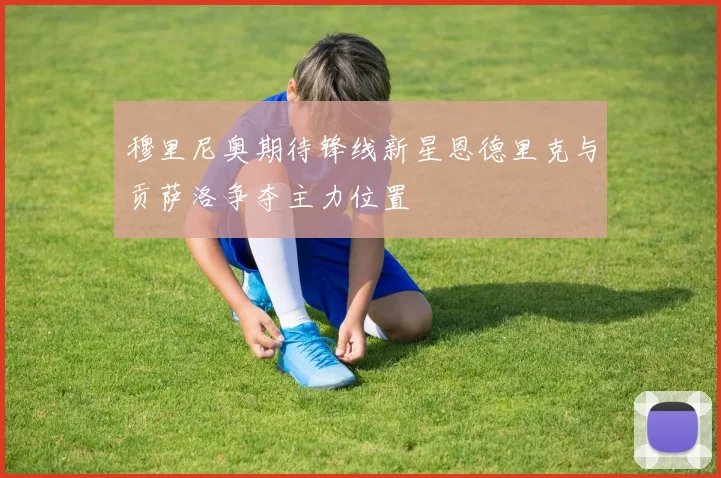 穆里尼奥期待锋线新星恩德里克与贡萨洛争夺主力位置