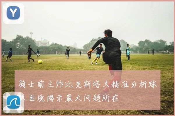 骑士前主帅比克斯塔夫精准分析球队困境揭示最大问题所在