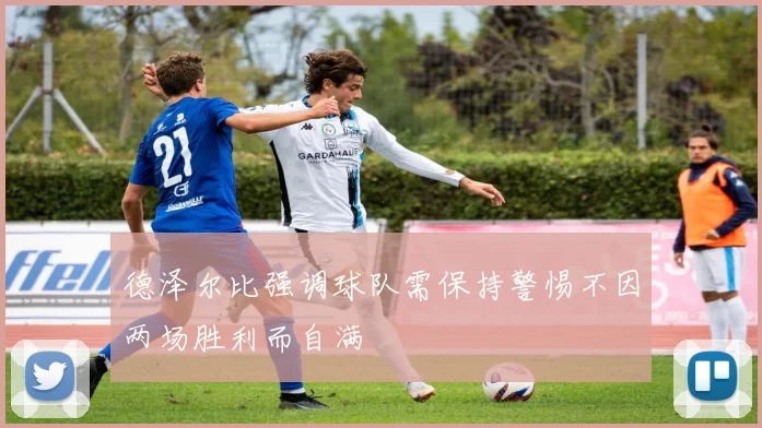 德泽尔比强调球队需保持警惕不因两场胜利而自满